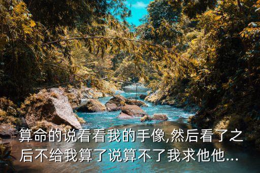  算命的说看看我的手像,然后看了之后不给我算了说算不了我求他他...