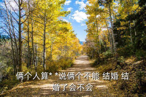 俩个人算* *说俩个不能 结婚 结婚了会不会