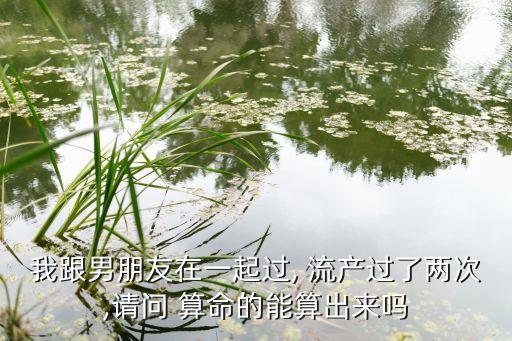 我跟男朋友在一起过, 流产过了两次,请问 算命的能算出来吗