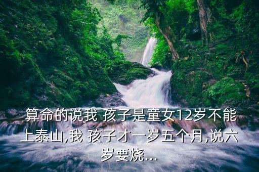  算命的说我 孩子是童女12岁不能上泰山,我 孩子才一岁五个月,说六岁要烧...