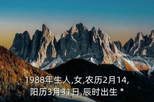 1988年生人,女,农历2月14,阳历3月31日,辰时出生 *
