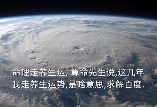 命理走养生运, 算命先生说,这几年我走养生运势,是啥意思,求解百度...