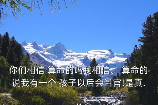 你们相信 算命的吗我相信、 算命的说我有一个 孩子以后会当官!是真...