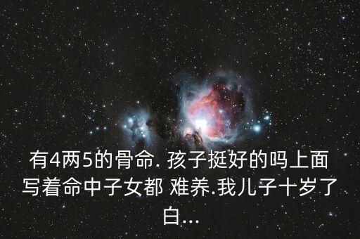 有4两5的骨命. 孩子挺好的吗上面写着命中子女都 难养.我儿子十岁了白...