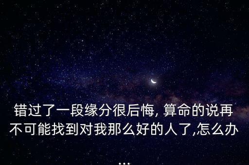 错过了一段缘分很后悔, 算命的说再不可能找到对我那么好的人了,怎么办...