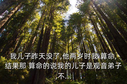 我儿子昨天没了,他两岁时我 算命,结果那 算命的说我的儿子是观音弟子,不...