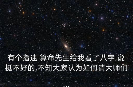 有个指迷 算命先生给我看了八字,说挺不好的,不知大家认为如何请大师们...