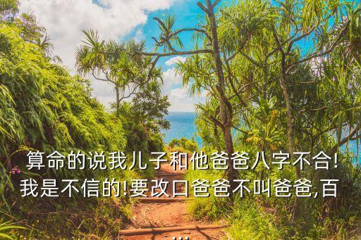  算命的说我儿子和他爸爸八字不合!我是不信的!要改口爸爸不叫爸爸,百...