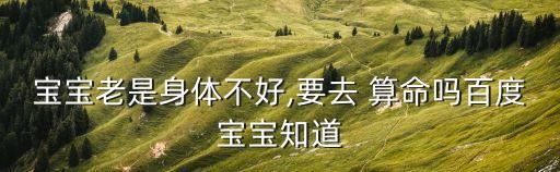 宝宝老是身体不好,要去 算命吗百度宝宝知道