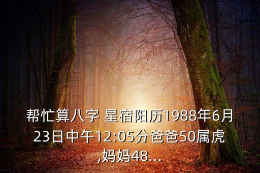 帮忙算八字 星宿阳历1988年6月23日中午12:05分爸爸50属虎,妈妈48...