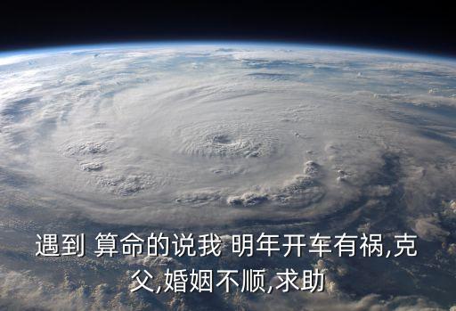 遇到 算命的说我 明年开车有祸,克父,婚姻不顺,求助