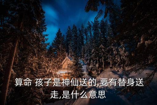  算命 孩子是神仙送的,要有替身送走,是什么意思