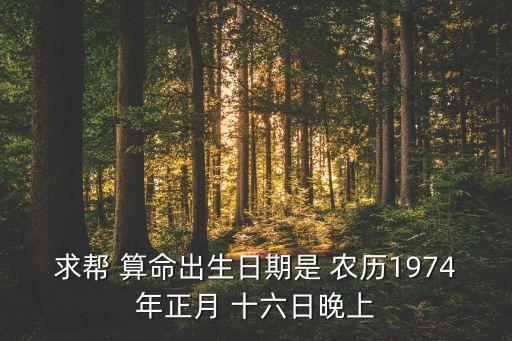 求帮 算命出生日期是 农历1974年正月 十六日晚上