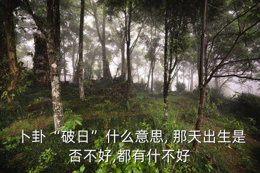 卜卦“破日”什么意思, 那天出生是否不好,都有什不好