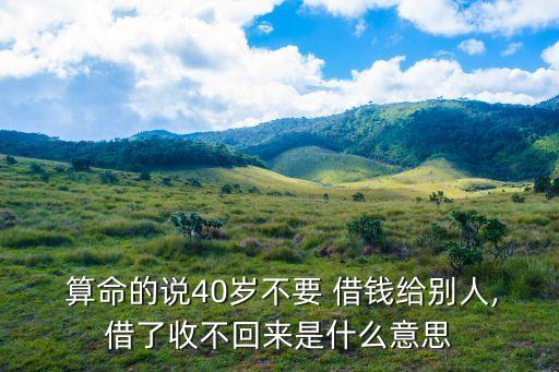  算命的说40岁不要 借钱给别人,借了收不回来是什么意思