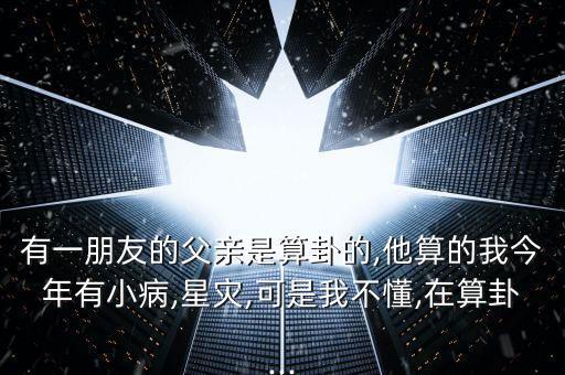 有一朋友的父亲是算卦的,他算的我今年有小病,星灾,可是我不懂,在算卦...