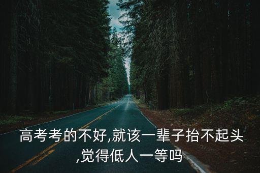  高考考的不好,就该一辈子抬不起头,觉得低人一等吗