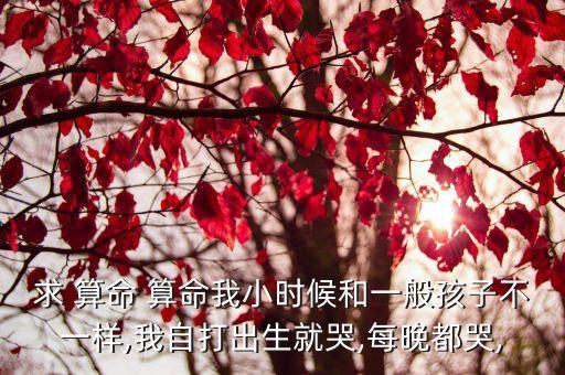 求 算命 算命我小时候和一般孩子不一样,我自打出生就哭,每晚都哭,