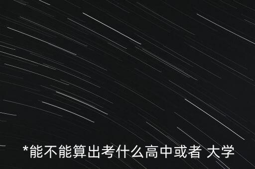  *能不能算出考什么高中或者 大学