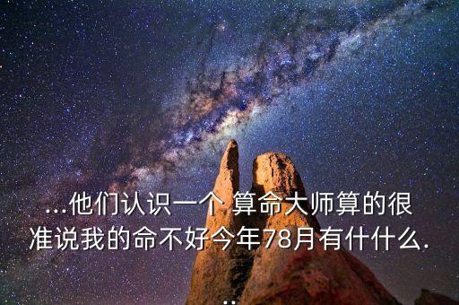 ...他们认识一个 算命大师算的很准说我的命不好今年78月有什什么...