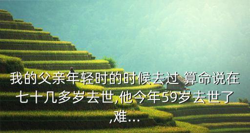 我的父亲年轻时的时候去过 算命说在七十几多岁去世,他今年59岁去世了,难...