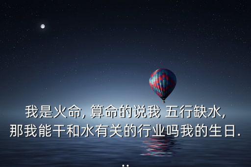 我是火命, 算命的说我 五行缺水,那我能干和水有关的行业吗我的生日...