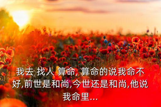 我去 找人 算命, 算命的说我命不好,前世是和尚,今世还是和尚,他说我命里...