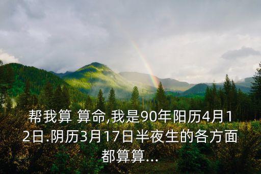 帮我算 算命,我是90年阳历4月12日.阴历3月17日半夜生的各方面都算算...