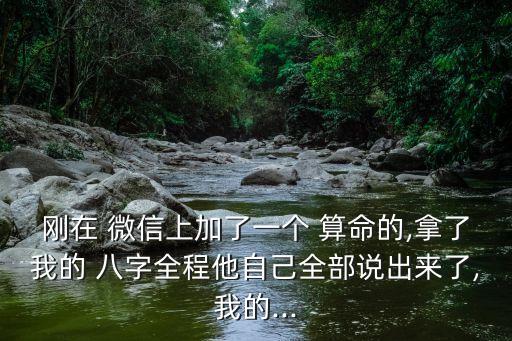 刚在 微信上加了一个 算命的,拿了我的 八字全程他自己全部说出来了,我的...