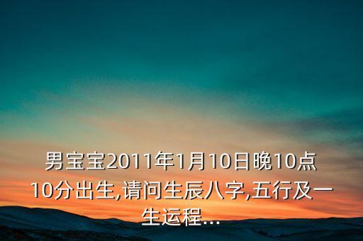 男宝宝2011年1月10日晚10点10分出生,请问生辰八字,五行及一生运程...