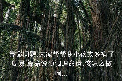  算命问题,大家帮帮我小孩太多病了,周易 算命说须调理命运,该怎么做啊...
