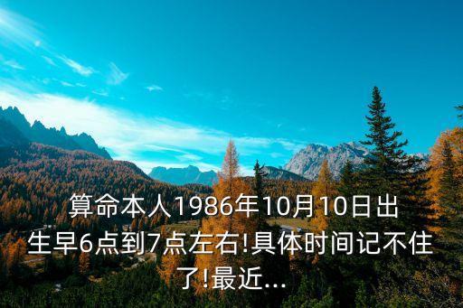  算命本人1986年10月10日出生早6点到7点左右!具体时间记不住了!最近...