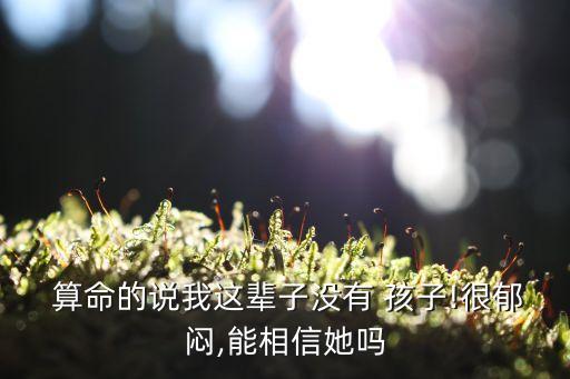  算命的说我这辈子没有 孩子!很郁闷,能相信她吗