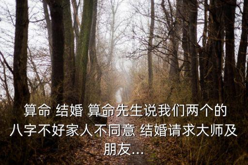  算命 结婚 算命先生说我们两个的八字不好家人不同意 结婚请求大师及朋友...