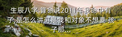生辰八字 算命说2011年我命中有子,是怎么讲可是我和对象不想要 孩子那...