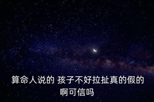  算命人说的 孩子不好拉扯真的假的啊可信吗