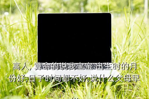 高人, 算命的说我宝宝 出生时的月份好,日子时间都不好,说什么父母早...
