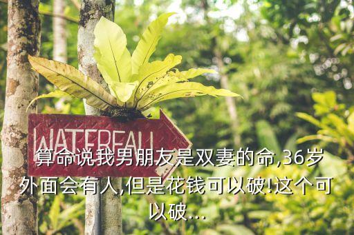  算命说我男朋友是双妻的命,36岁外面会有人,但是花钱可以破!这个可以破...