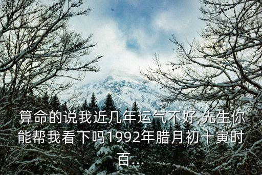  算命的说我近几年运气不好,先生你能帮我看下吗1992年腊月初十寅时百...