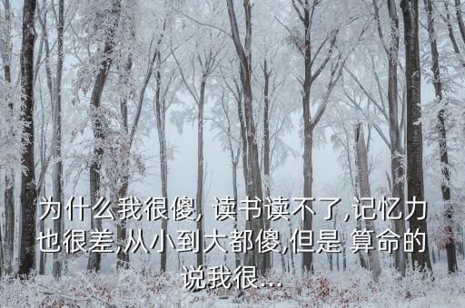 为什么我很傻, 读书读不了,记忆力也很差,从小到大都傻,但是 算命的说我很...