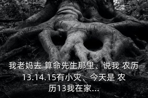 我老妈去 算命先生那里、说我 农历13.14.15有小灾、今天是 农历13我在家...