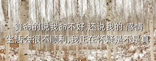  算命的说我命不好,还说我的 感情生活会很不顺利,我正在怀疑是不是真...