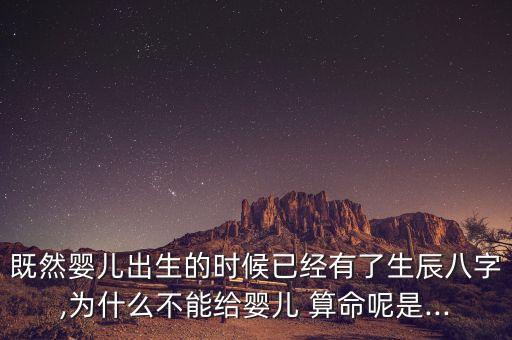 既然婴儿出生的时候已经有了生辰八字,为什么不能给婴儿 算命呢是...