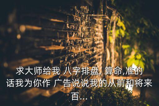 求大师给我 八字排盘, 算命,准的话我为你作 广告说说我的从前和将来百...