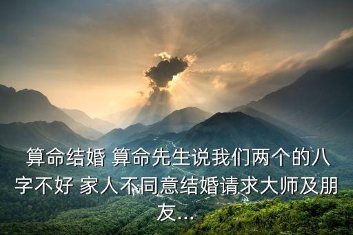  算命结婚 算命先生说我们两个的八字不好 家人不同意结婚请求大师及朋友...