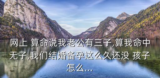 网上 算命说我老公有三子,算我命中无子,我们结婚备孕这么久还没 孩子怎么...