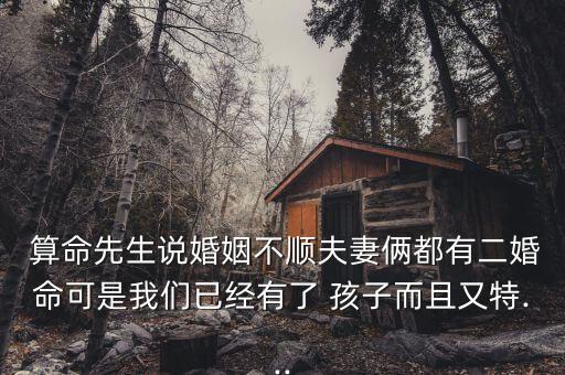  算命先生说婚姻不顺夫妻俩都有二婚命可是我们已经有了 孩子而且又特...