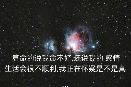  算命的说我命不好,还说我的 感情生活会很不顺利,我正在怀疑是不是真...